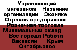 Управляющий магазином › Название организации ­ Эконика › Отрасль предприятия ­ Розничная торговля › Минимальный оклад ­ 1 - Все города Работа » Вакансии   . Крым,Октябрьское